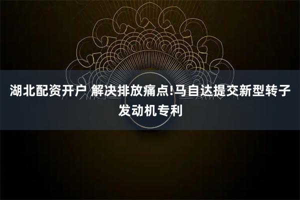 湖北配资开户 解决排放痛点!马自达提交新型转子发动机专利