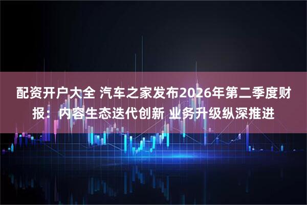 配资开户大全 汽车之家发布2026年第二季度财报：内容生态迭代创新 业务升级纵深推进