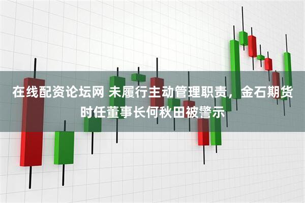 在线配资论坛网 未履行主动管理职责，金石期货时任董事长何秋田被警示